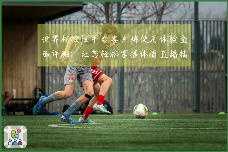 世界杯投注平台客户端使用体验全面评测:让您轻松掌握体育直播精彩瞬间