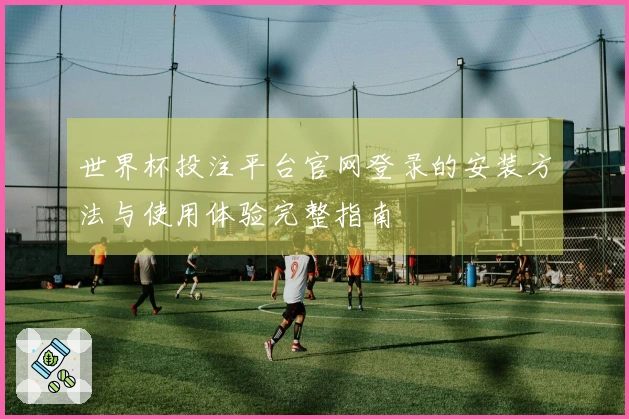 世界杯投注平台官网登录的安装方法与使用体验完整指南