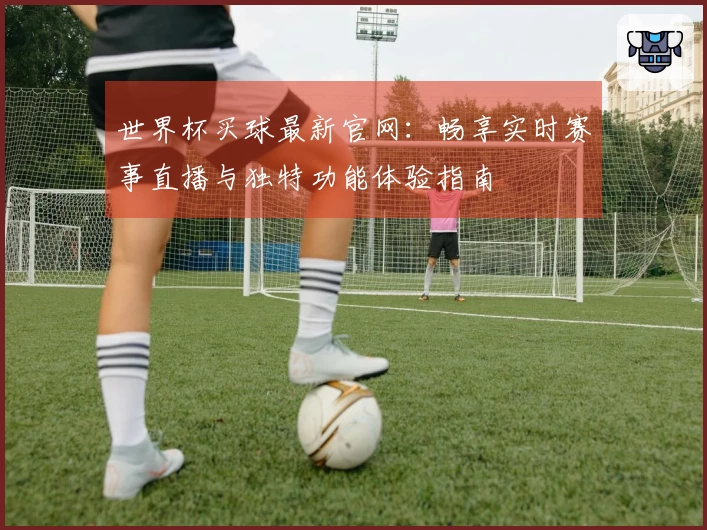 世界杯买球最新官网：畅享实时赛事直播与独特功能体验指南