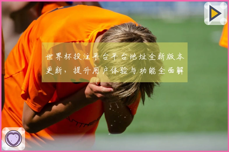 世界杯投注平台平台地址全新版本更新，提升用户体验与功能全面解析