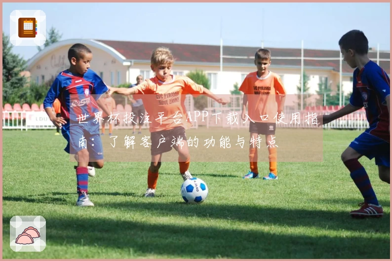世界杯投注平台APP下载入口使用指南：了解客户端的功能与特点