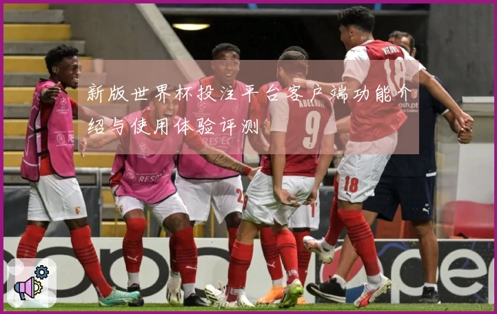 新版世界杯投注平台客户端功能介绍与使用体验评测