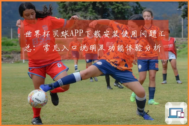 世界杯买球APP下载安装使用问题汇总:常见入口说明及功能体验分析