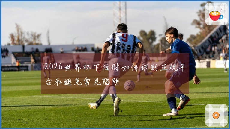 2026世界杯下注时如何识别正规平台和避免常见陷阱