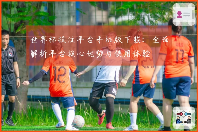 世界杯投注平台手机版下载：全面解析平台核心优势与使用体验