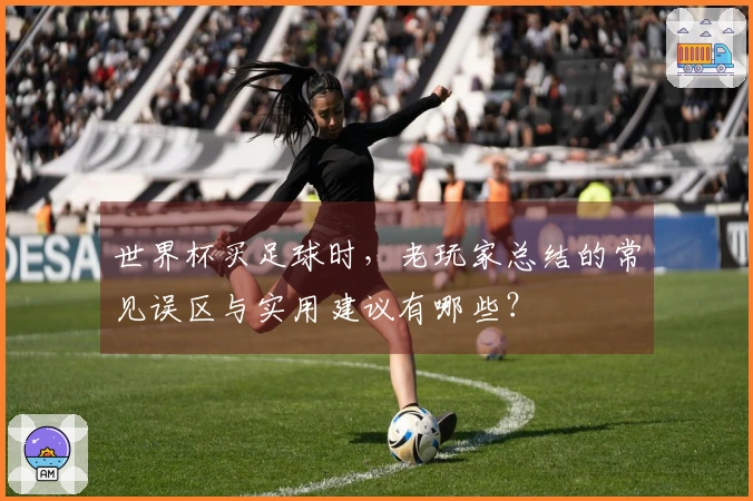 世界杯买足球时，老玩家总结的常见误区与实用建议有哪些？