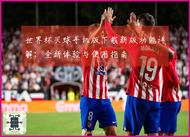 世界杯买球手机版下载新版功能详解：全新体验与使用指南