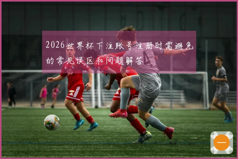 2026世界杯下注账号注册时需避免的常见误区和问题解答