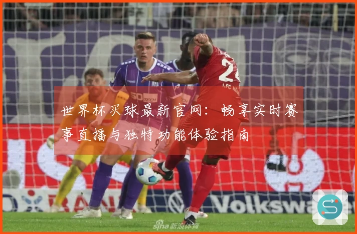 世界杯买球最新官网:畅享实时赛事直播与独特功能体验指南