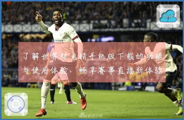 了解世界杯竞猜手机版下载的功能与使用体验，畅享赛事直播新体验