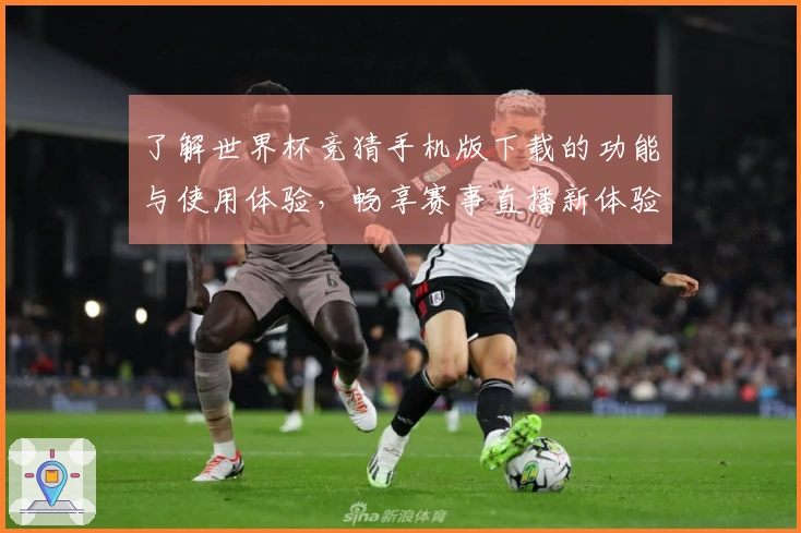 了解世界杯竞猜手机版下载的功能与使用体验，畅享赛事直播新体验