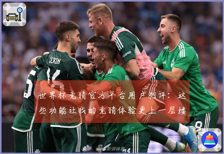 世界杯竞猜官方平台用户测评:这些功能让我的竞猜体验更上一层楼