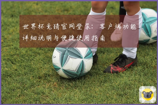 世界杯竞猜官网登录：客户端功能详细说明与便捷使用指南
