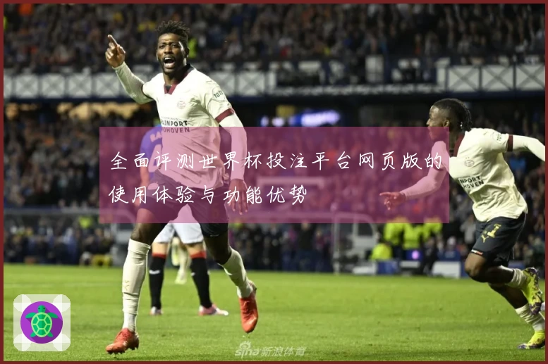 全面评测世界杯投注平台网页版的使用体验与功能优势