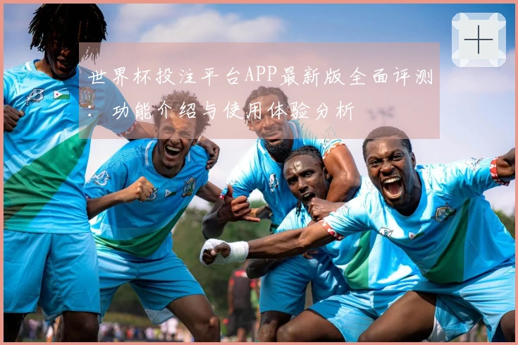 世界杯投注平台APP最新版全面评测：功能介绍与使用体验分析