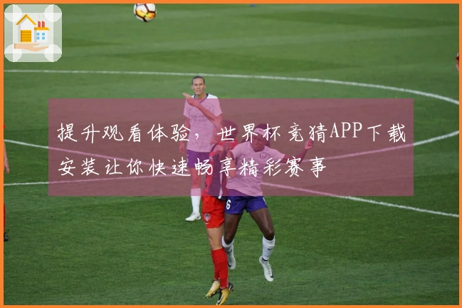 提升观看体验，世界杯竞猜APP下载安装让你快速畅享精彩赛事