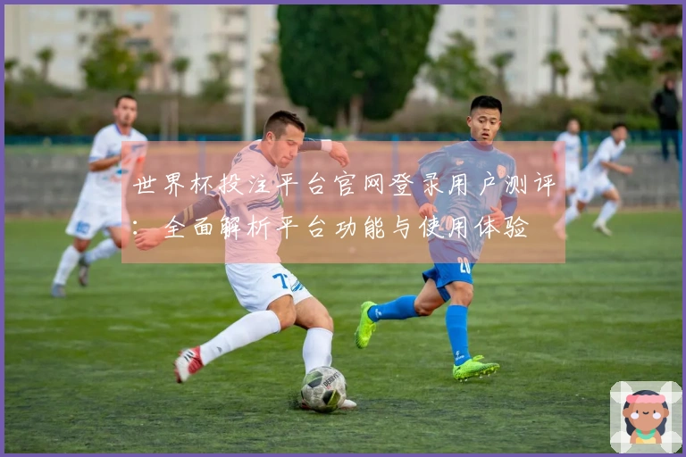 世界杯投注平台官网登录用户测评：全面解析平台功能与使用体验