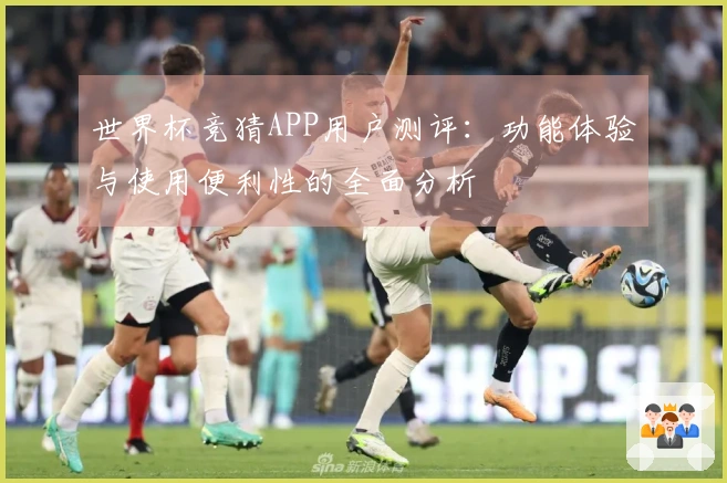 世界杯竞猜APP用户测评:功能体验与使用便利性的全面分析