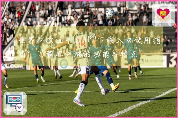世界杯投注平台APP下载入口使用指南：了解客户端的功能与特点
