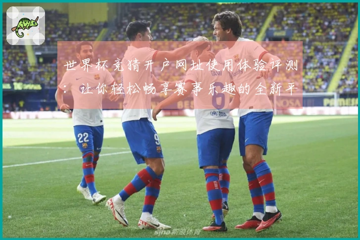 世界杯竞猜开户网址使用体验评测:让你轻松畅享赛事乐趣的全新平台解析
