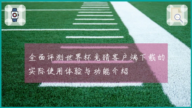 全面评测世界杯竞猜客户端下载的实际使用体验与功能介绍