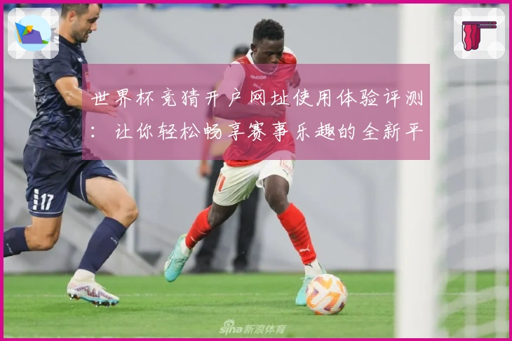 世界杯竞猜开户网址使用体验评测：让你轻松畅享赛事乐趣的全新平台解析
