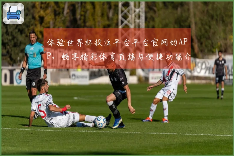 体验世界杯投注平台平台官网的APP，畅享精彩体育直播与便捷功能介绍