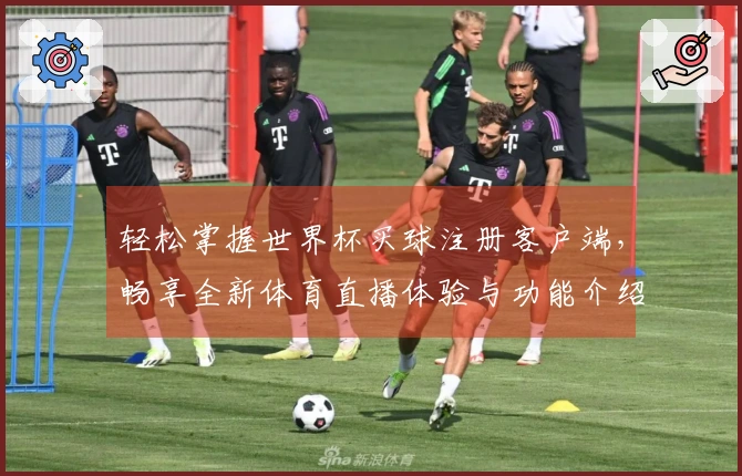 轻松掌握世界杯买球注册客户端，畅享全新体育直播体验与功能介绍