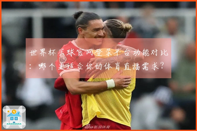 世界杯买球官网登录平台功能对比：哪个更适合你的体育直播需求？