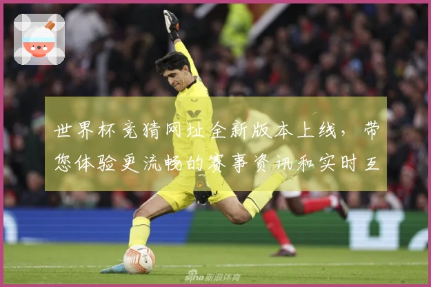 世界杯竞猜网址全新版本上线，带您体验更流畅的赛事资讯和实时互动功能