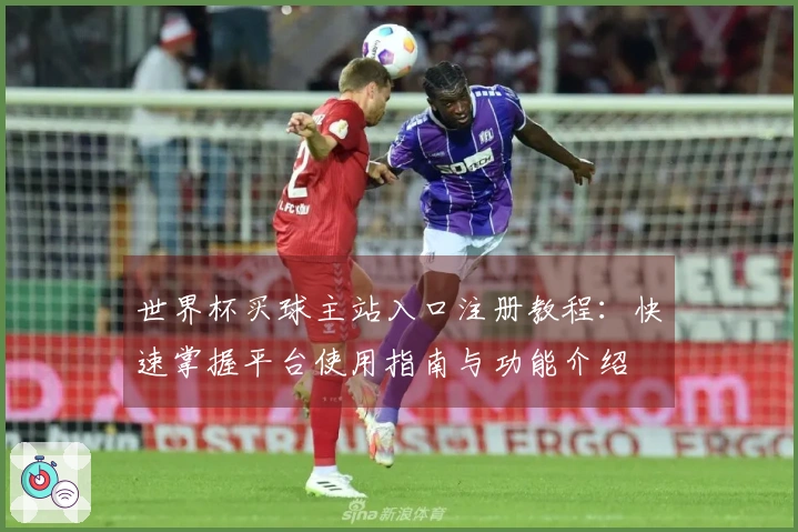 世界杯买球主站入口注册教程:快速掌握平台使用指南与功能介绍