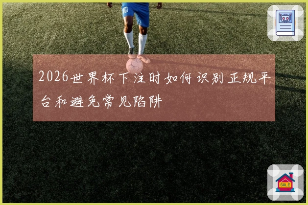 2026世界杯下注时如何识别正规平台和避免常见陷阱